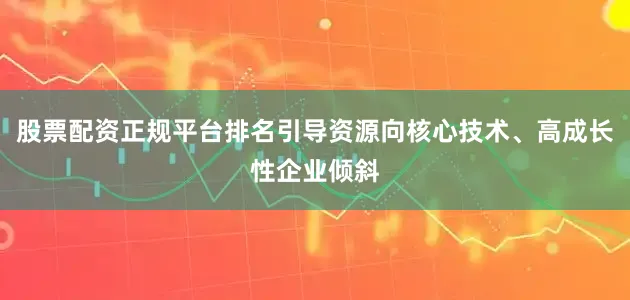 股票配资正规平台排名引导资源向核心技术、高成长性企业倾斜