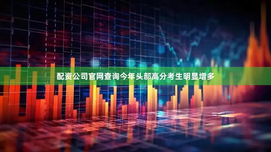 配资公司官网查询今年头部高分考生明显增多