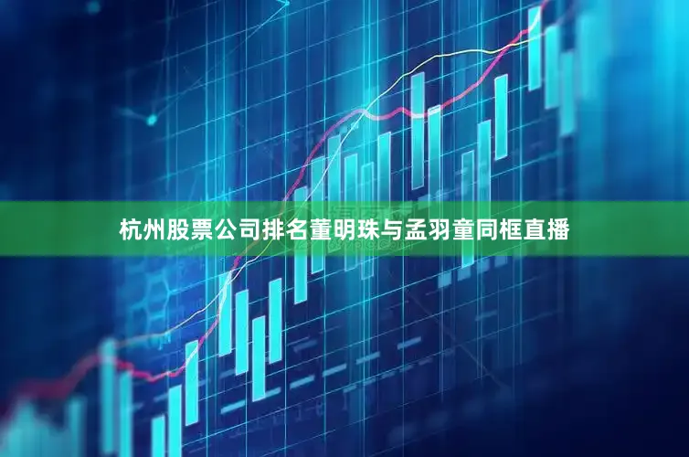 杭州股票公司排名董明珠与孟羽童同框直播
