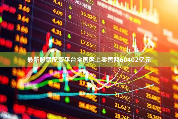 最新股票配资平台全国网上零售额60402亿元