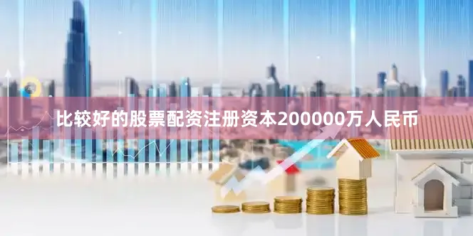 比较好的股票配资注册资本200000万人民币