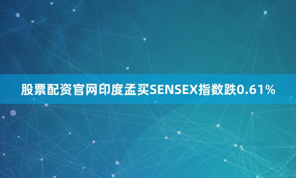 股票配资官网印度孟买SENSEX指数跌0.61%