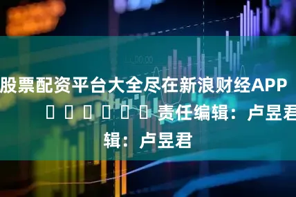 股票配资平台大全尽在新浪财经APP            						责任编辑：卢昱君