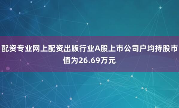 配资专业网上配资出版行业A股上市公司户均持股市值为26.69万元