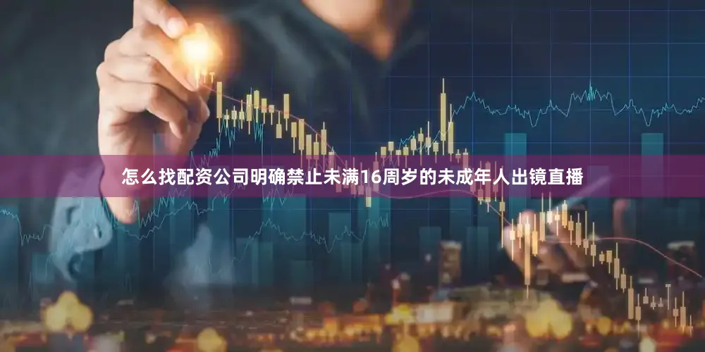 怎么找配资公司明确禁止未满16周岁的未成年人出镜直播