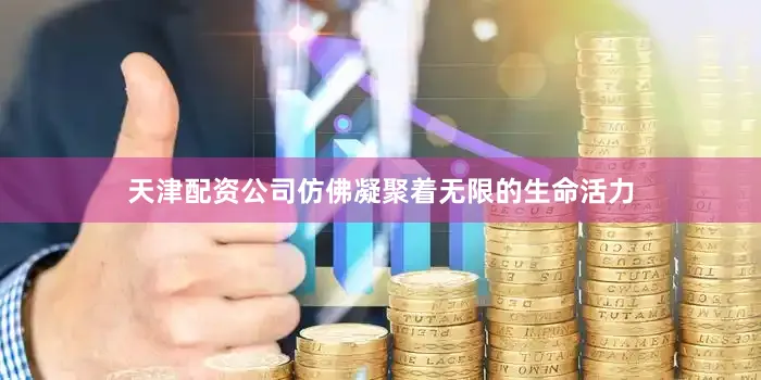 天津配资公司仿佛凝聚着无限的生命活力