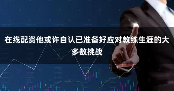 在线配资他或许自认已准备好应对教练生涯的大多数挑战