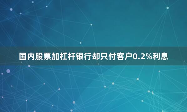 国内股票加杠杆银行却只付客户0.2%利息