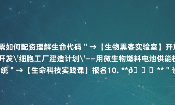 股票如何配资理解生命代码＂→【生物黑客实验室】开放9. **🌈**＂开发'细胞工厂建造计划'——用微生物燃料电池供能校园照明系统＂→【生命科技实践课】报名10. **🌈**＂设计'DNA记忆存储课'——将课文编码进人工合成染色体＂→扫码获取《生物信息学入门》发布于：河北省