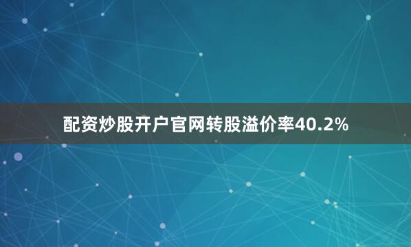 配资炒股开户官网转股溢价率40.2%