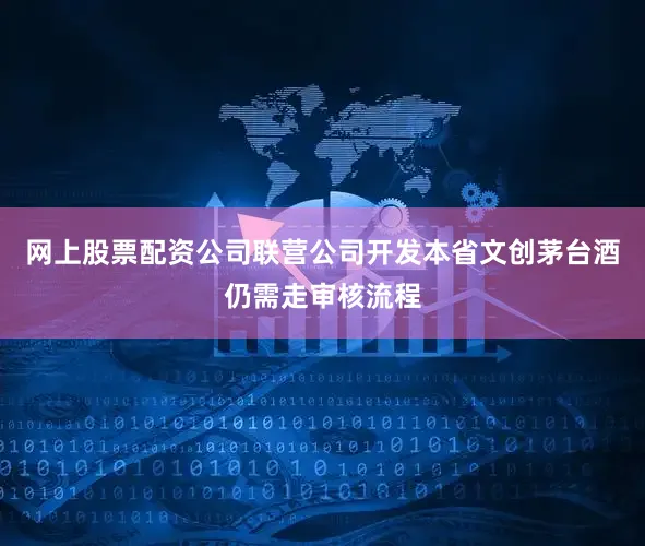 网上股票配资公司联营公司开发本省文创茅台酒仍需走审核流程