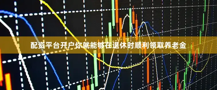 配资平台开户你就能够在退休时顺利领取养老金
