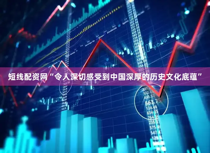 短线配资网“令人深切感受到中国深厚的历史文化底蕴”